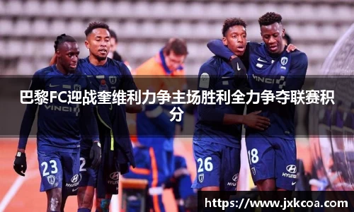 巴黎FC迎战奎维利力争主场胜利全力争夺联赛积分